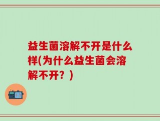益生菌溶解不开是什么样(为什么益生菌会溶解不开？)