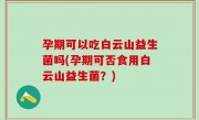 孕期可以吃白云山益生菌吗(孕期可否食用白云山益生菌？)
