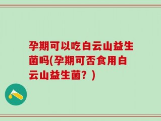 孕期可以吃白云山益生菌吗(孕期可否食用白云山益生菌？)