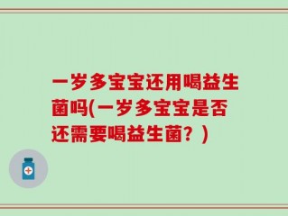 一岁多宝宝还用喝益生菌吗(一岁多宝宝是否还需要喝益生菌？)