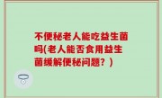 不便秘老人能吃益生菌吗(老人能否食用益生菌缓解便秘问题？)
