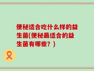 便秘适合吃什么样的益生菌(便秘最适合的益生菌有哪些？)