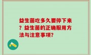 益生菌吃多久要停下来？益生菌的正确服用方法与注意事项？