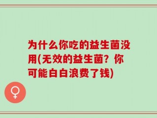 为什么你吃的益生菌没用(无效的益生菌？你可能白白浪费了钱)
