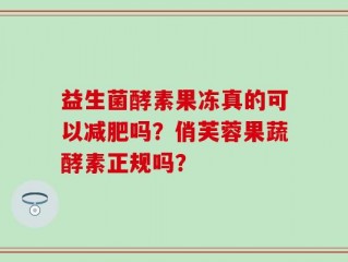 益生菌酵素果冻真的可以减肥吗？俏芙蓉果蔬酵素正规吗？