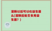 灌肠以后可以吃益生菌么(灌肠后能否食用益生菌？)