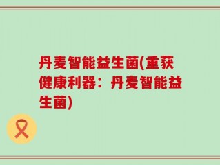 丹麦智能益生菌(重获健康利器：丹麦智能益生菌)