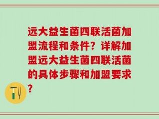 远大益生菌四联活菌加盟流程和条件？详解加盟远大益生菌四联活菌的具体步骤和加盟要求？