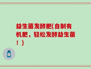 益生菌发酵肥(自制有机肥，轻松发酵益生菌！)