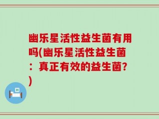 幽乐星活性益生菌有用吗(幽乐星活性益生菌：真正有效的益生菌？)