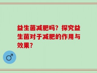 益生菌减肥吗？探究益生菌对于减肥的作用与效果？