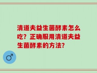 清道夫益生菌酵素怎么吃？正确服用清道夫益生菌酵素的方法？