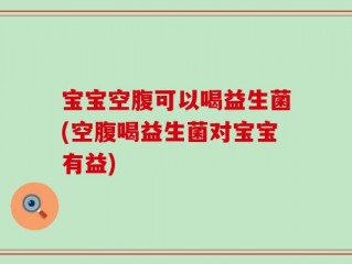 宝宝空腹可以喝益生菌(空腹喝益生菌对宝宝有益)
