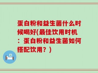 蛋白粉和益生菌什么时候喝好(最佳饮用时机：蛋白粉和益生菌如何搭配饮用？)