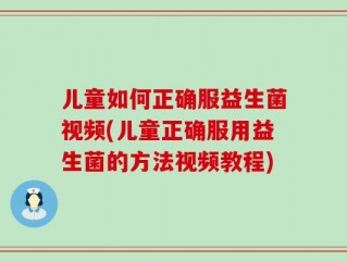 儿童如何正确服益生菌视频(儿童正确服用益生菌的方法视频教程)