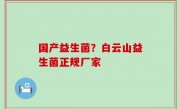 国产益生菌？白云山益生菌正规厂家