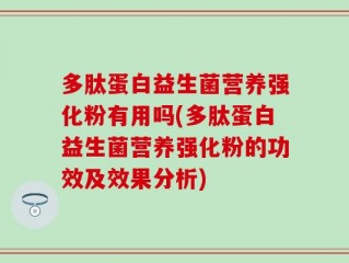 多肽蛋白益生菌营养强化粉有用吗(多肽蛋白益生菌营养强化粉的功效及效果分析)