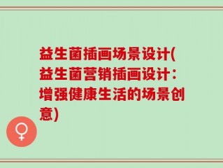 益生菌插画场景设计(益生菌营销插画设计：增强健康生活的场景创意)