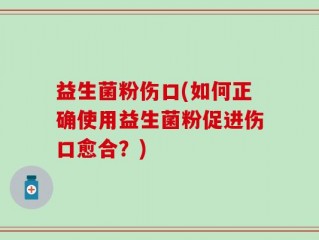 益生菌粉伤口(如何正确使用益生菌粉促进伤口愈合？)