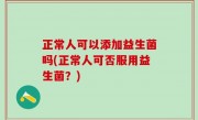 正常人可以添加益生菌吗(正常人可否服用益生菌？)