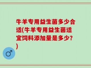 牛羊专用益生菌多少合适(牛羊专用益生菌适宜饲料添加量是多少？)