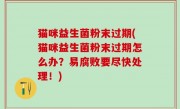 猫咪益生菌粉末过期(猫咪益生菌粉末过期怎么办？易腐败要尽快处理！)