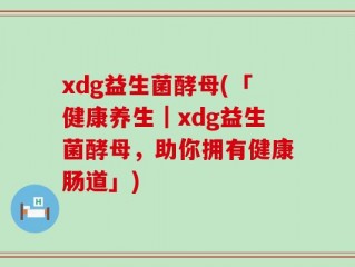 xdg益生菌酵母(「健康养生｜xdg益生菌酵母，助你拥有健康肠道」)
