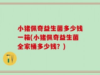 小猪佩奇益生菌多少钱一箱(小猪佩奇益生菌全家桶多少钱？)