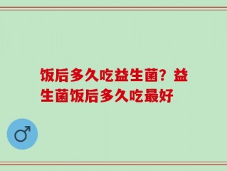 饭后多久吃益生菌？益生菌饭后多久吃最好