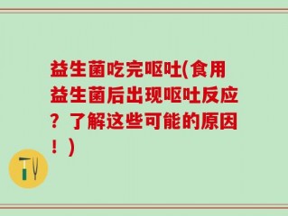 益生菌吃完呕吐(食用益生菌后出现呕吐反应？了解这些可能的原因！)