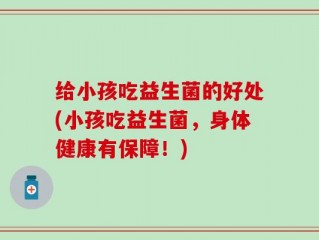 给小孩吃益生菌的好处(小孩吃益生菌，身体健康有保障！)