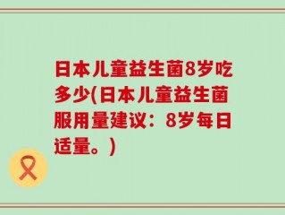 日本儿童益生菌8岁吃多少(日本儿童益生菌服用量建议：8岁每日适量。)