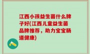 江西小孩益生菌什么牌子好(江西儿童益生菌品牌推荐，助力宝宝肠道健康)