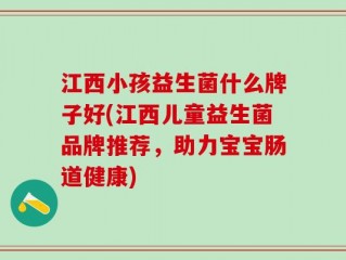 江西小孩益生菌什么牌子好(江西儿童益生菌品牌推荐，助力宝宝肠道健康)