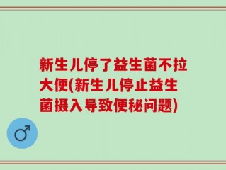 新生儿停了益生菌不拉大便(新生儿停止益生菌摄入导致便秘问题)