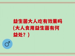 益生菌大人吃有效果吗(大人食用益生菌有何益处？)