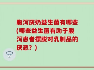 腹泻厌奶益生菌有哪些(哪些益生菌有助于腹泻患者摆脱对乳制品的厌恶？)
