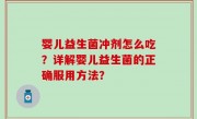 婴儿益生菌冲剂怎么吃？详解婴儿益生菌的正确服用方法？