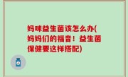 妈咪益生菌该怎么办(妈妈们的福音！益生菌保健要这样搭配)