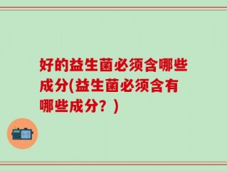 好的益生菌必须含哪些成分(益生菌必须含有哪些成分？)