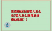 思连康益生菌婴儿怎么吃(婴儿怎么服用思连康益生菌？)
