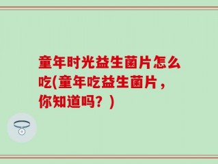 童年时光益生菌片怎么吃(童年吃益生菌片，你知道吗？)