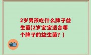 2岁男孩吃什么牌子益生菌(2岁宝宝适合哪个牌子的益生菌？)