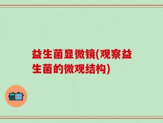 益生菌显微镜(观察益生菌的微观结构)