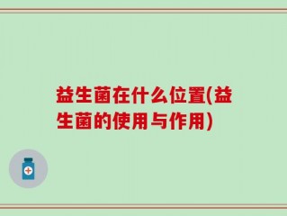 益生菌在什么位置(益生菌的使用与作用)