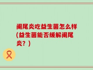 阑尾炎吃益生菌怎么样(益生菌能否缓解阑尾炎？)