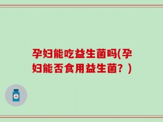 孕妇能吃益生菌吗(孕妇能否食用益生菌？)