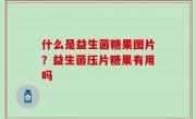 什么是益生菌糖果图片？益生菌压片糖果有用吗