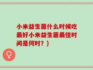 小米益生菌什么时候吃最好小米益生菌最佳时间是何时？)