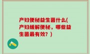 产妇便秘益生菌什么(产妇缓解便秘，哪些益生菌最有效？)